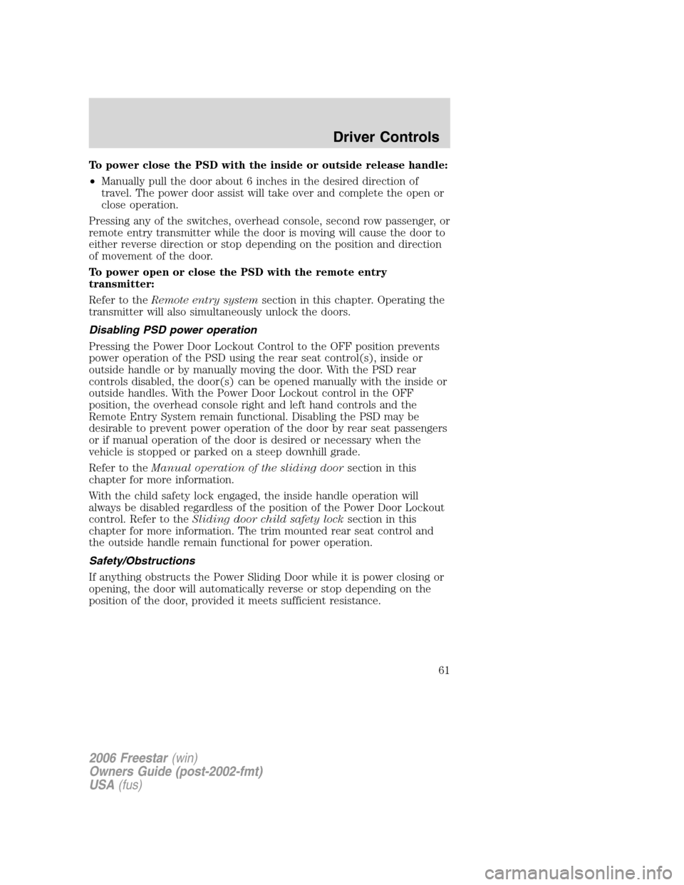 FORD FREESTAR 2006 1.G Repair Manual To power close the PSD with the inside or outside release handle:
•Manually pull the door about 6 inches in the desired direction of
travel. The power door assist will take over and complete the ope FORD FREESTAR 2006 1.G Repair Manual To power close the PSD with the inside or outside release handle:
•Manually pull the door about 6 inches in the desired direction of
travel. The power door assist will take over and complete the ope