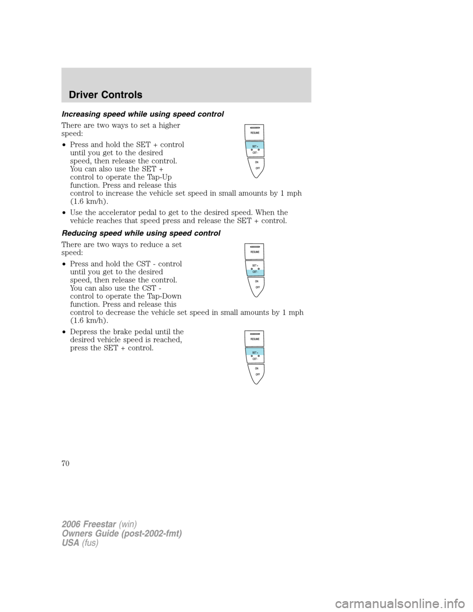 FORD FREESTAR 2006 1.G Repair Manual Increasing speed while using speed control
There are two ways to set a higher
speed:
•Press and hold the SET + control
until you get to the desired
speed, then release the control.
You can also use FORD FREESTAR 2006 1.G Repair Manual Increasing speed while using speed control
There are two ways to set a higher
speed:
•Press and hold the SET + control
until you get to the desired
speed, then release the control.
You can also use