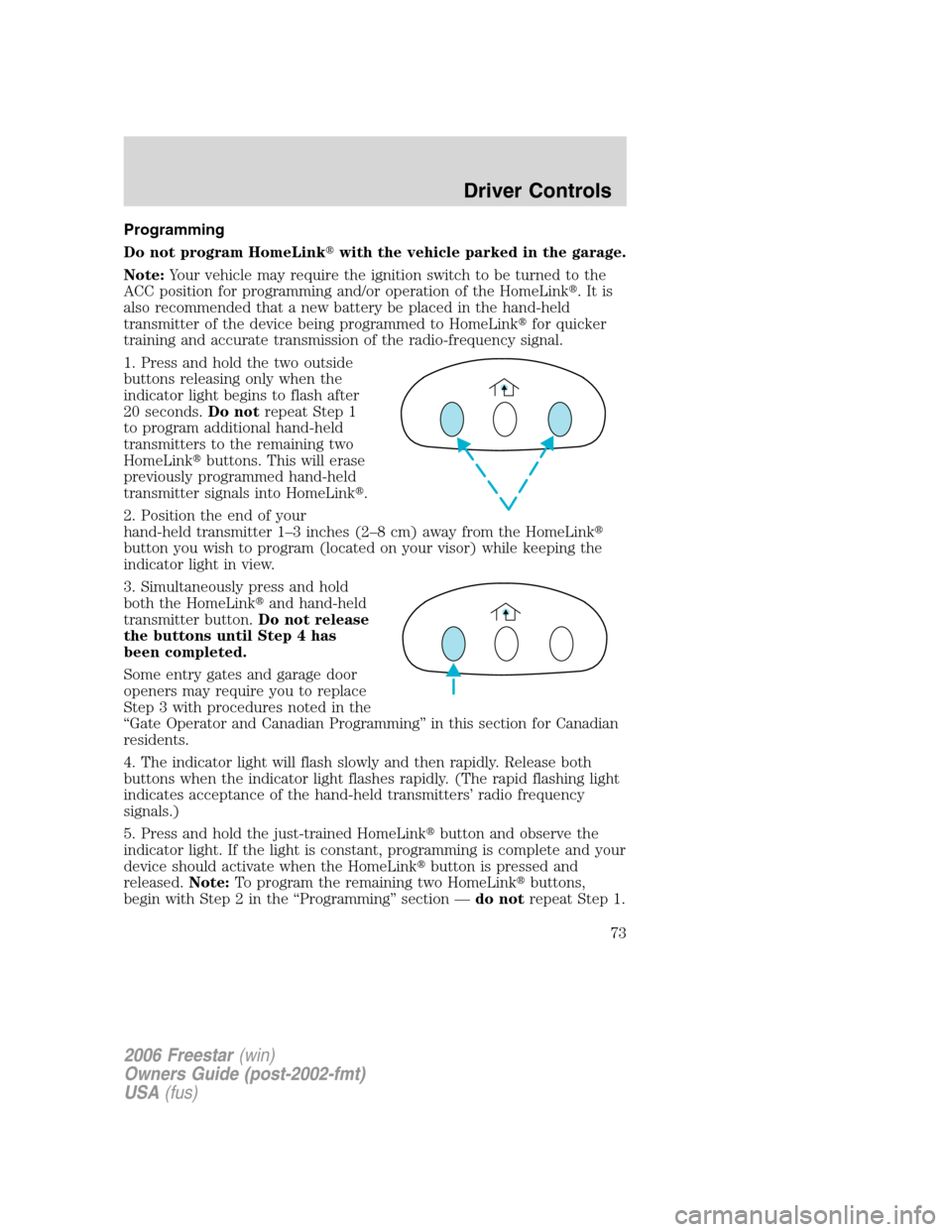 FORD FREESTAR 2006 1.G Manual PDF Programming
Do not program HomeLinkwith the vehicle parked in the garage.
Note:Your vehicle may require the ignition switch to be turned to the
ACC position for programming and/or operation of the Ho