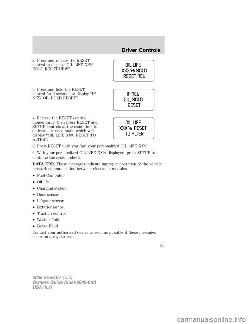 FORD FREESTAR 2006 1.G Owners Manual 2. Press and release the RESET
control to display “OIL LIFE XX%
HOLD RESET NEW”.
3. Press and hold the RESET
control for 2 seconds to display “IF
NEW OIL HOLD RESET”.
4. Release the RESET cont