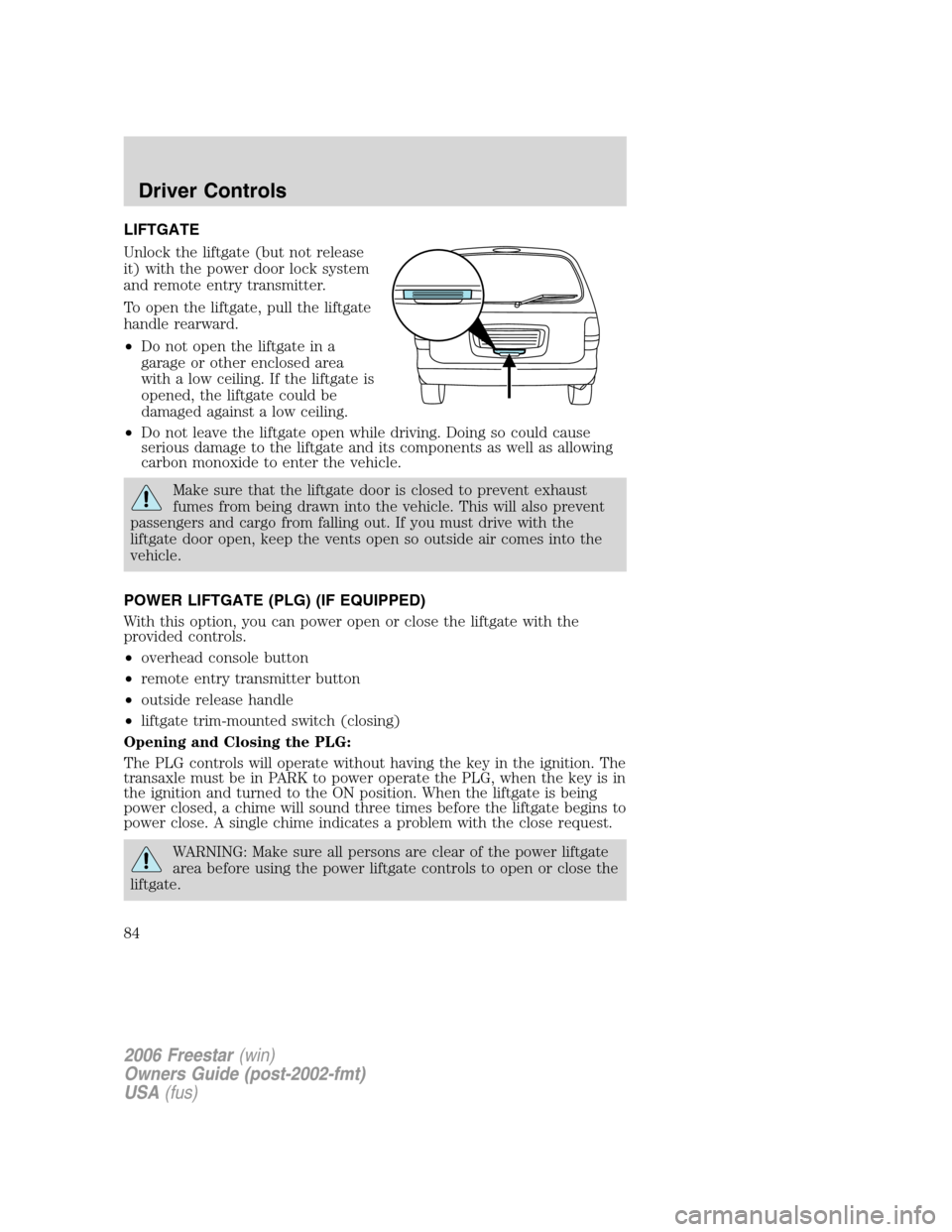 FORD FREESTAR 2006 1.G User Guide LIFTGATE
Unlock the liftgate (but not release
it) with the power door lock system
and remote entry transmitter.
To open the liftgate, pull the liftgate
handle rearward.
•Do not open the liftgate in 