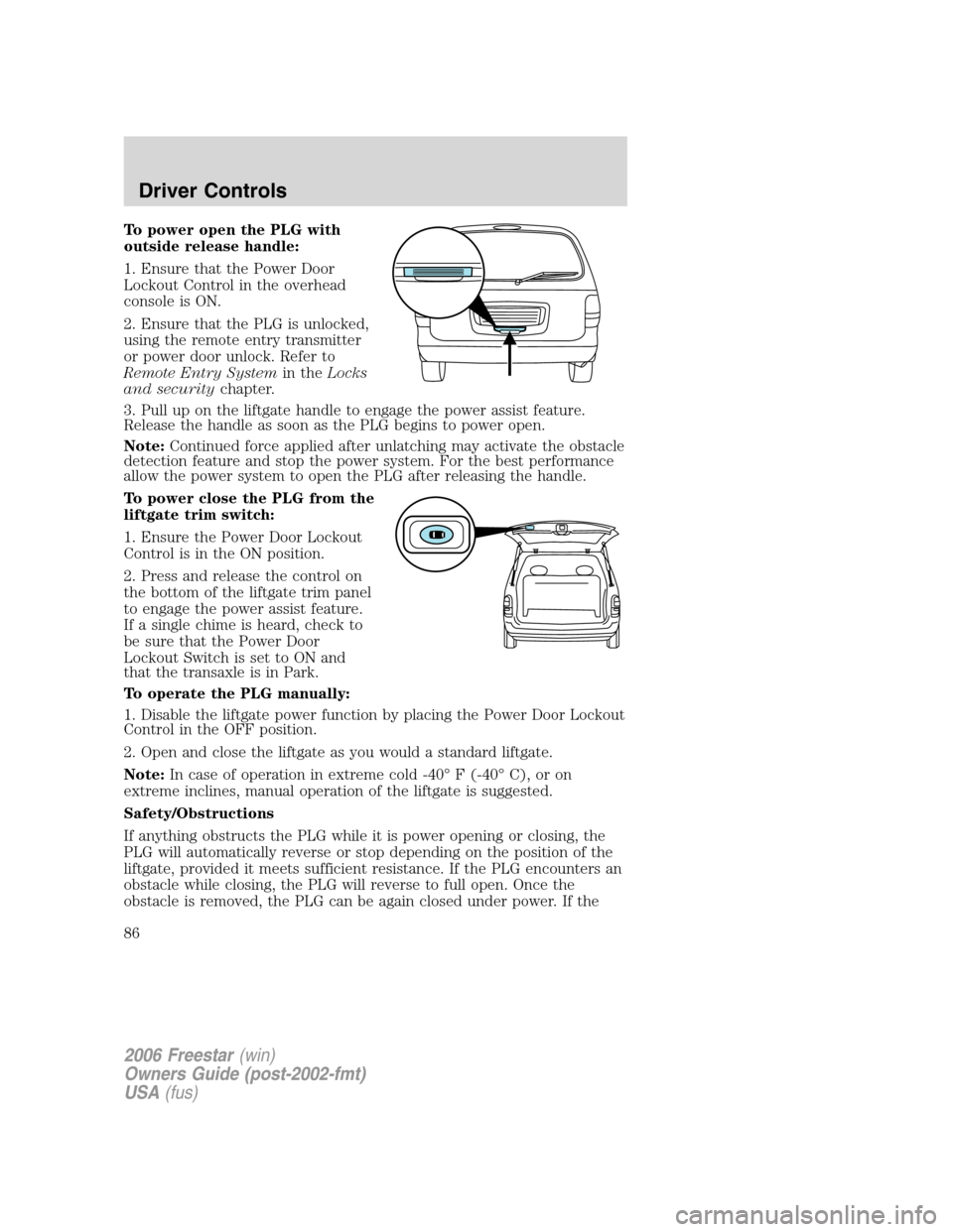 FORD FREESTAR 2006 1.G Manual Online To power open the PLG with
outside release handle:
1. Ensure that the Power Door
Lockout Control in the overhead
console is ON.
2. Ensure that the PLG is unlocked,
using the remote entry transmitter
o