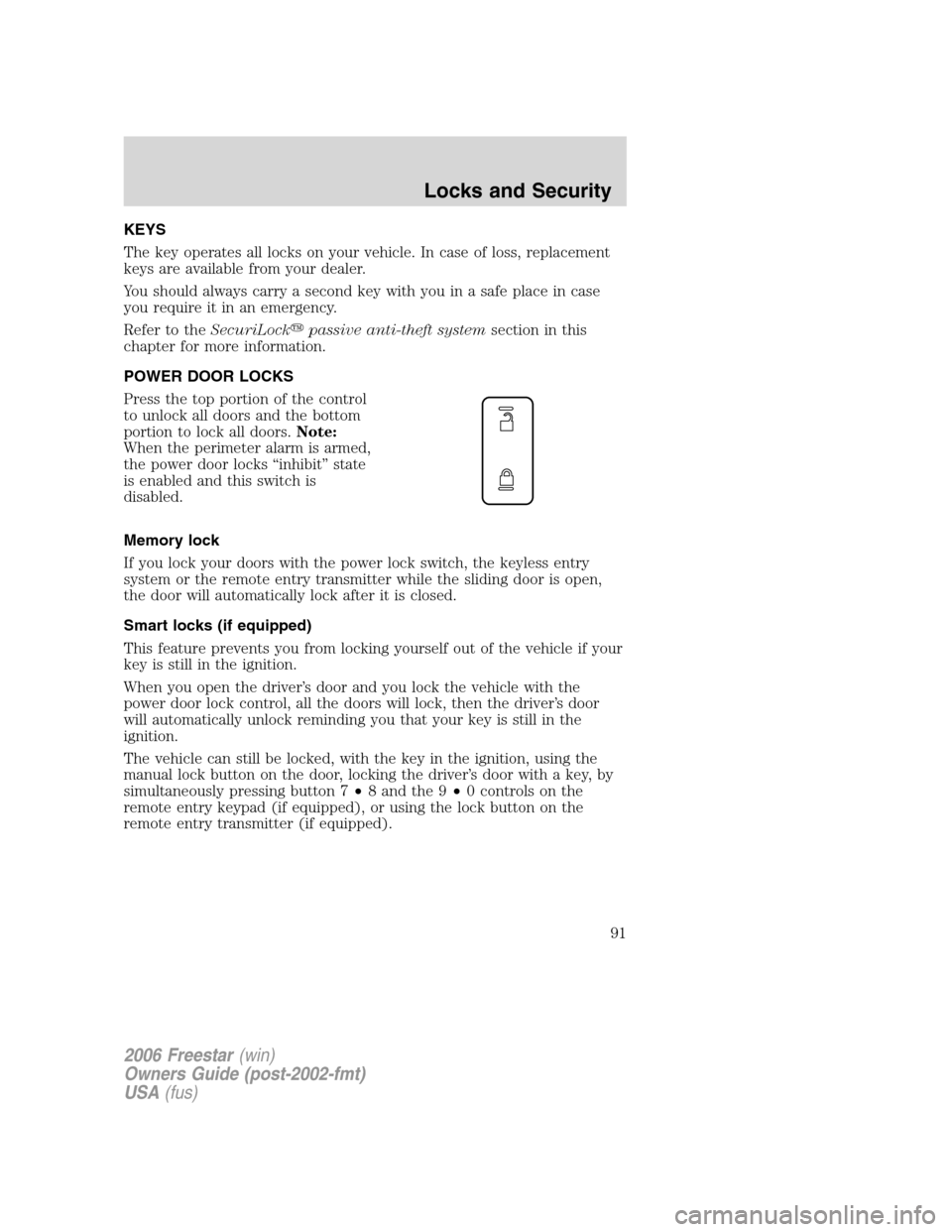 FORD FREESTAR 2006 1.G Owners Manual KEYS
The key operates all locks on your vehicle. In case of loss, replacement
keys are available from your dealer.
You should always carry a second key with you in a safe place in case
you require it 