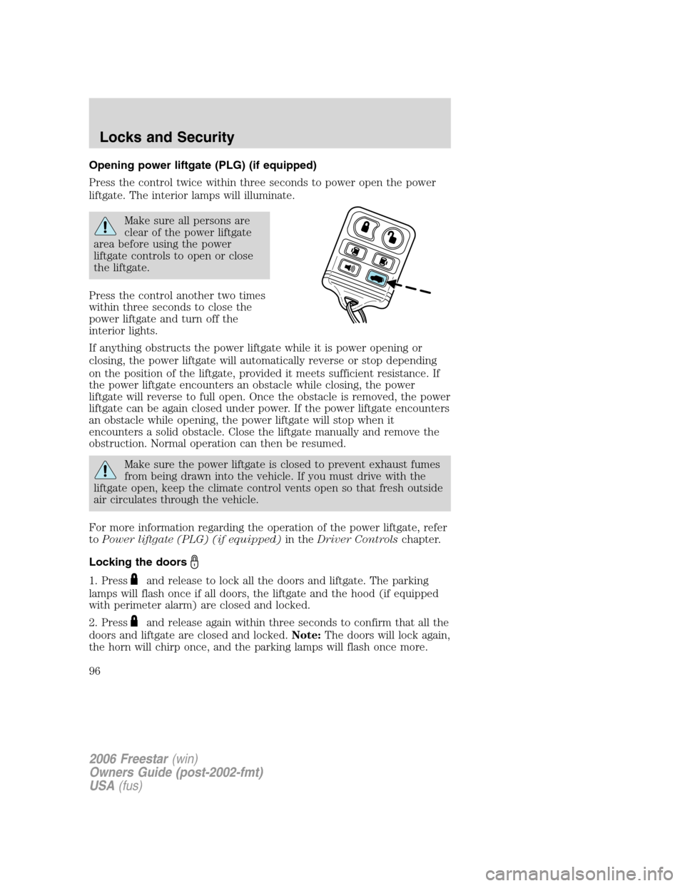 FORD FREESTAR 2006 1.G Owners Manual Opening power liftgate (PLG) (if equipped)
Press the control twice within three seconds to power open the power
liftgate. The interior lamps will illuminate.
Make sure all persons are
clear of the pow FORD FREESTAR 2006 1.G Owners Manual Opening power liftgate (PLG) (if equipped)
Press the control twice within three seconds to power open the power
liftgate. The interior lamps will illuminate.
Make sure all persons are
clear of the pow