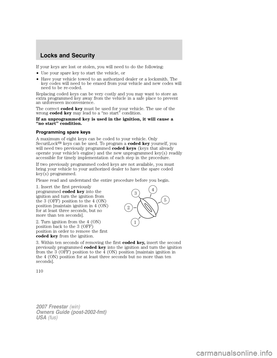 FORD FREESTAR 2007 1.G Owners Manual If your keys are lost or stolen, you will need to do the following:
•Use your spare key to start the vehicle, or
•Have your vehicle towed to an authorized dealer or a locksmith. The
key codes will