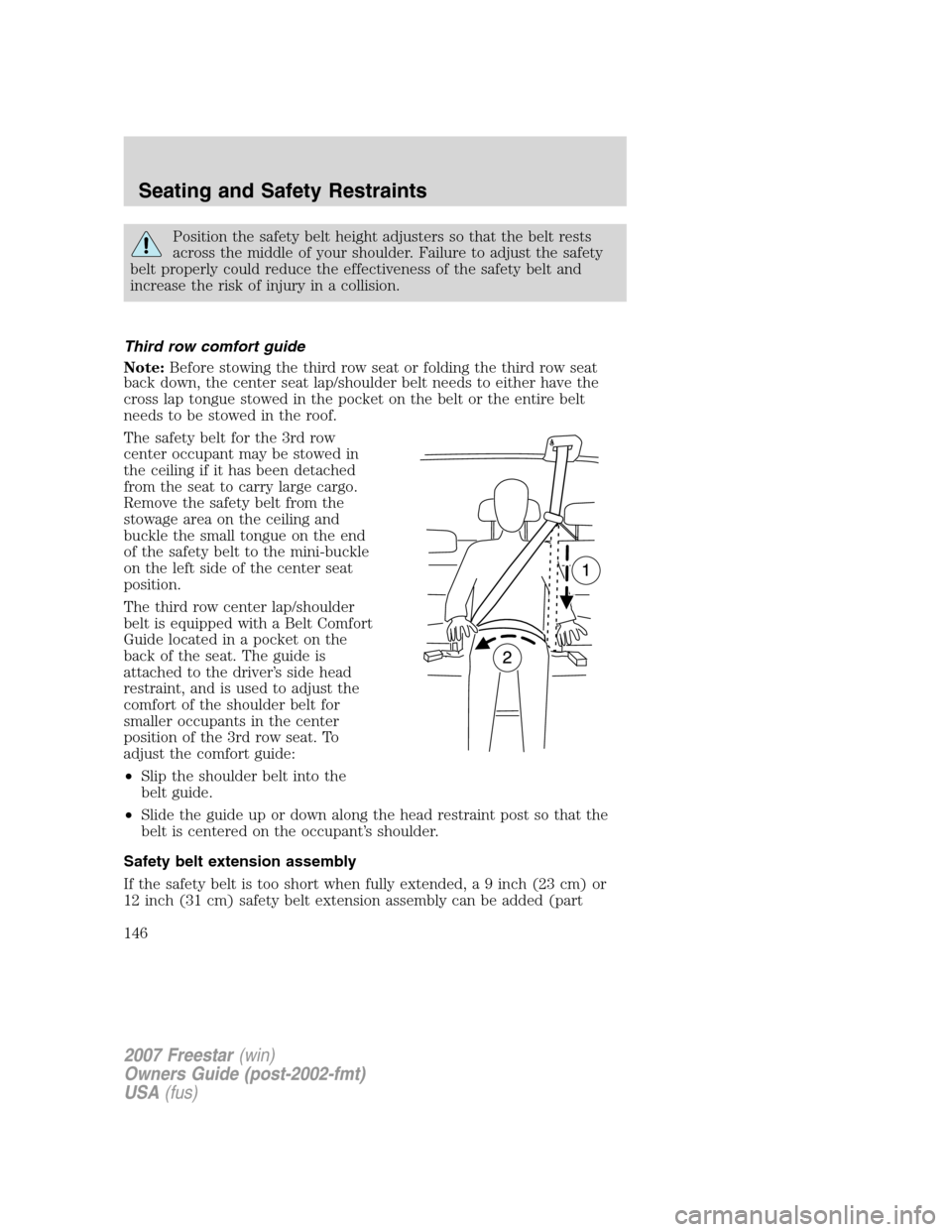 FORD FREESTAR 2007 1.G Owners Manual Position the safety belt height adjusters so that the belt rests
across the middle of your shoulder. Failure to adjust the safety
belt properly could reduce the effectiveness of the safety belt and
in