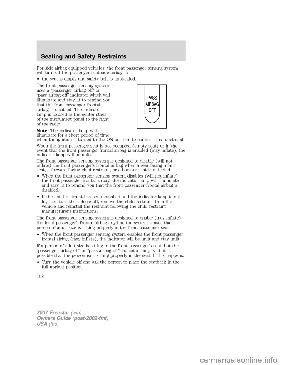 FORD FREESTAR 2007 1.G Owners Manual For side airbag equipped vehicles, the front passenger sensing system
will turn off the passenger seat side airbag if:
•the seat is empty and safety belt is unbuckled.
The front passenger sensing sy
