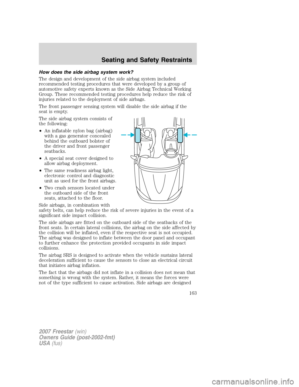 FORD FREESTAR 2007 1.G Owners Manual How does the side airbag system work?
The design and development of the side airbag system included
recommended testing procedures that were developed by a group of
automotive safety experts known as 