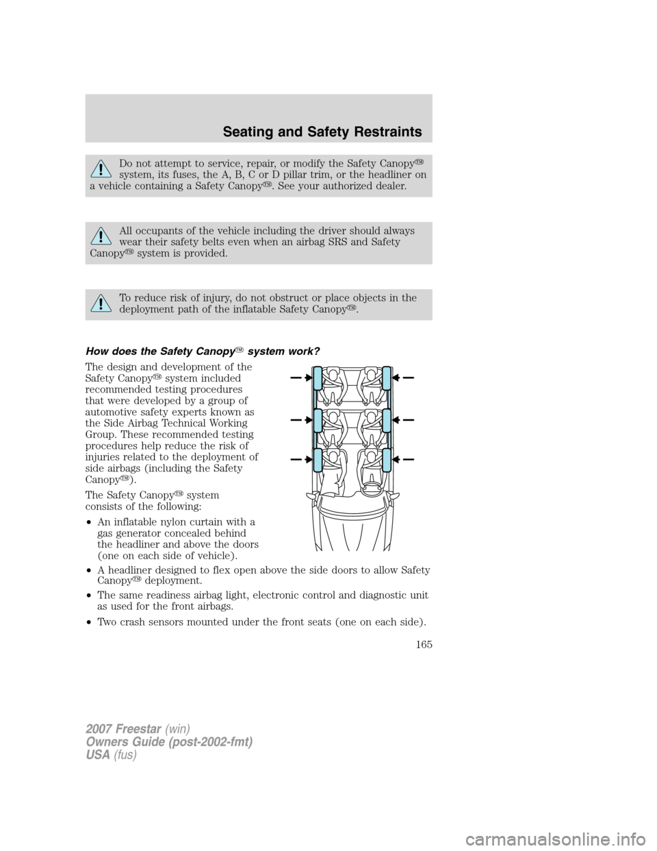 FORD FREESTAR 2007 1.G Owners Manual Do not attempt to service, repair, or modify the Safety Canopy
system, its fuses, the A, B, C or D pillar trim, or the headliner on
a vehicle containing a Safety Canopy. See your authorized dealer.
