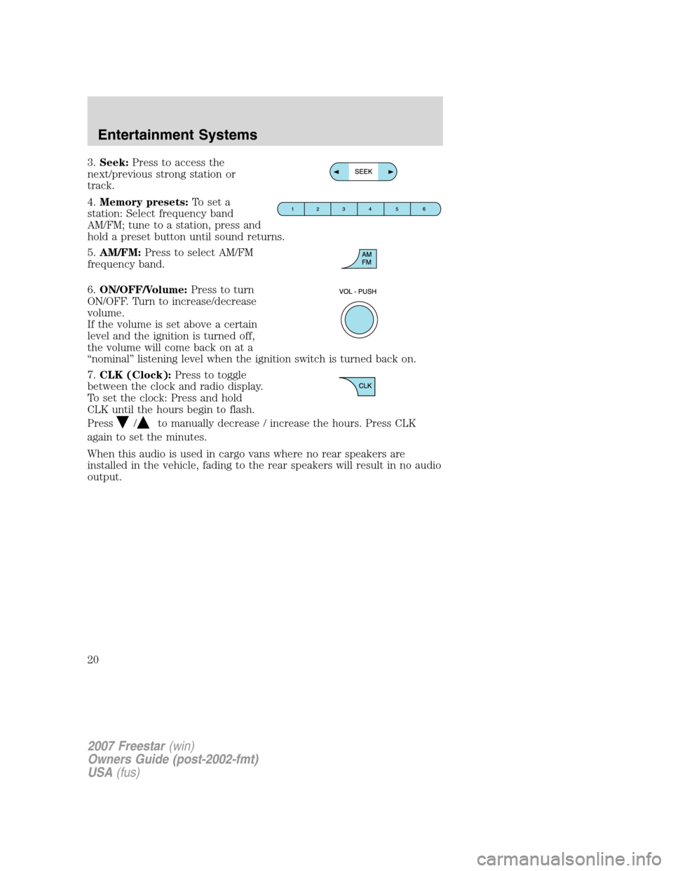FORD FREESTAR 2007 1.G User Guide 3.Seek:Press to access the
next/previous strong station or
track.
4.Memory presets:To set a
station: Select frequency band
AM/FM; tune to a station, press and
hold a preset button until sound returns. FORD FREESTAR 2007 1.G User Guide 3.Seek:Press to access the
next/previous strong station or
track.
4.Memory presets:To set a
station: Select frequency band
AM/FM; tune to a station, press and
hold a preset button until sound returns.