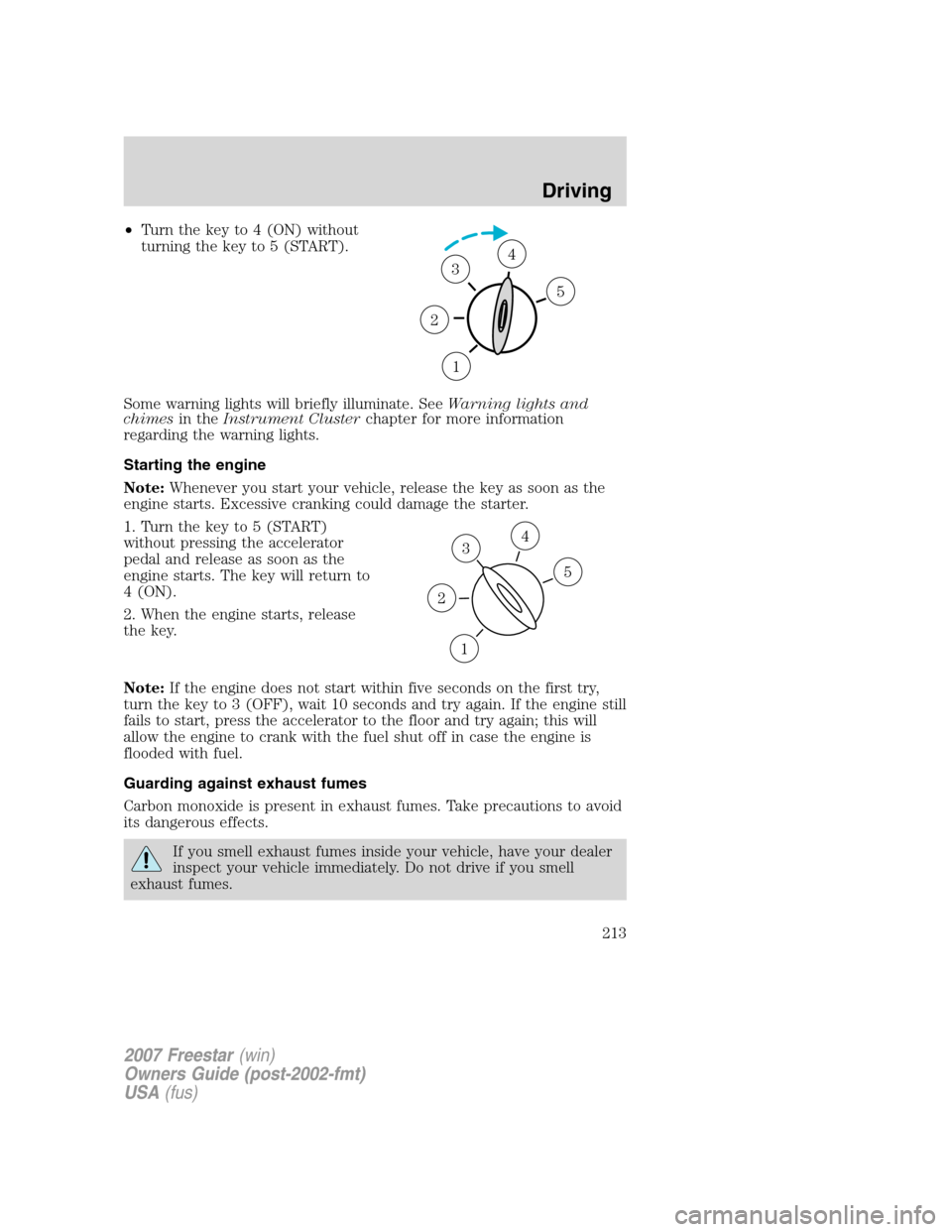 FORD FREESTAR 2007 1.G Owners Manual •Turn the key to 4 (ON) without
turning the key to 5 (START).
Some warning lights will briefly illuminate. SeeWarning lights and
chimesin theInstrument Clusterchapter for more information
regarding 