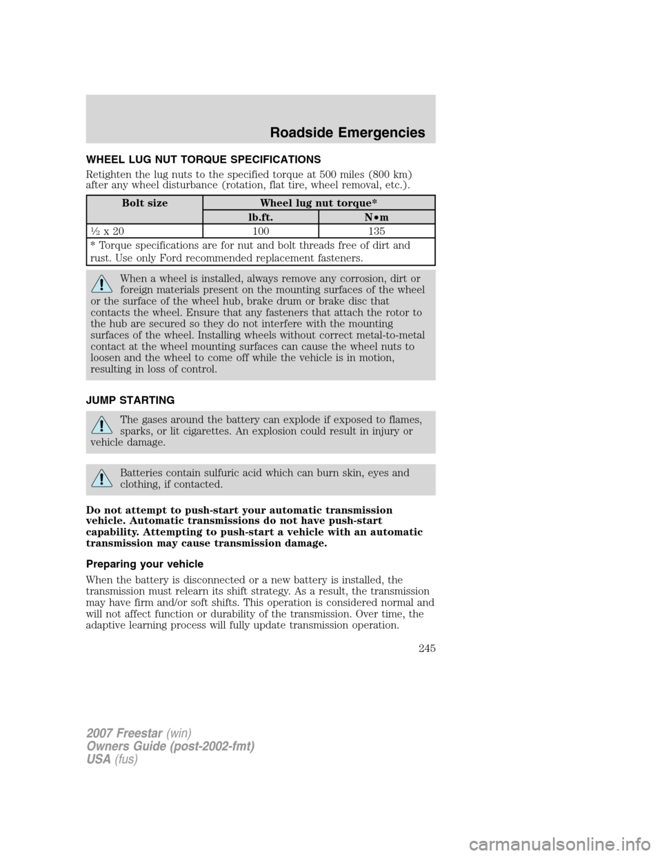 FORD FREESTAR 2007 1.G Owners Manual WHEEL LUG NUT TORQUE SPECIFICATIONS
Retighten the lug nuts to the specified torque at 500 miles (800 km)
after any wheel disturbance (rotation, flat tire, wheel removal, etc.).
Bolt size Wheel lug nut FORD FREESTAR 2007 1.G Owners Manual WHEEL LUG NUT TORQUE SPECIFICATIONS
Retighten the lug nuts to the specified torque at 500 miles (800 km)
after any wheel disturbance (rotation, flat tire, wheel removal, etc.).
Bolt size Wheel lug nut