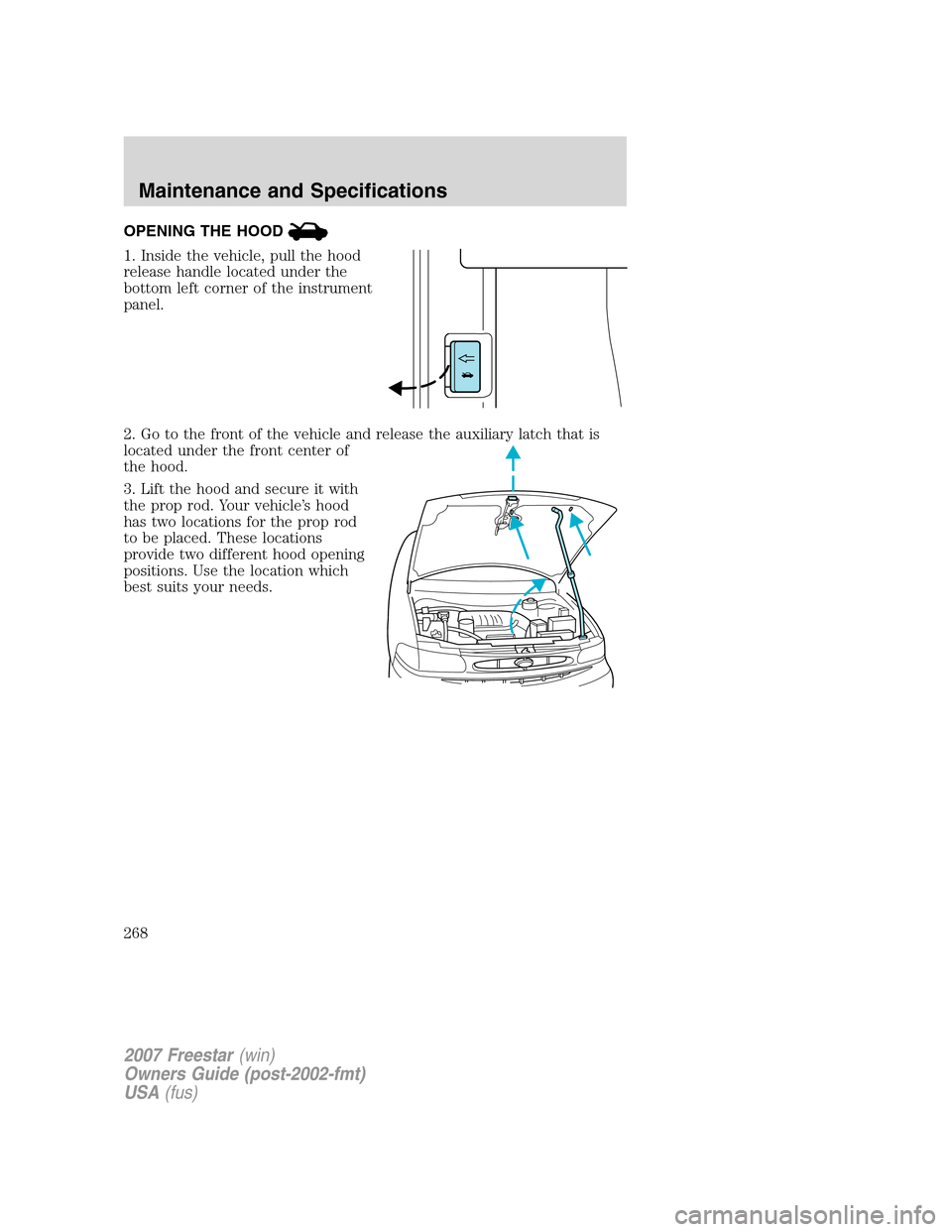 FORD FREESTAR 2007 1.G Owners Manual OPENING THE HOOD
1. Inside the vehicle, pull the hood
release handle located under the
bottom left corner of the instrument
panel.
2. Go to the front of the vehicle and release the auxiliary latch tha