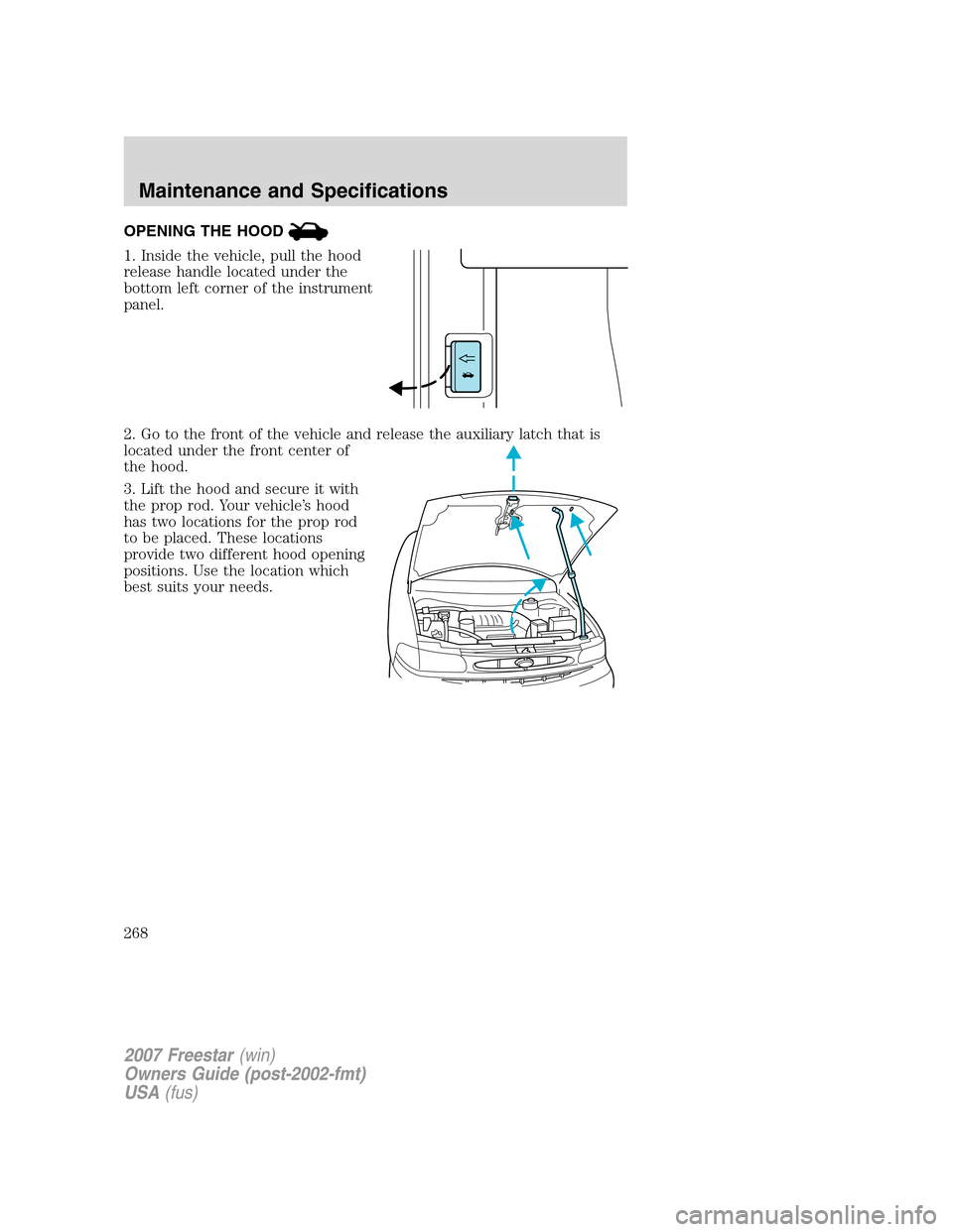 FORD FREESTAR 2007 1.G Owners Manual OPENING THE HOOD
1. Inside the vehicle, pull the hood
release handle located under the
bottom left corner of the instrument
panel.
2. Go to the front of the vehicle and release the auxiliary latch tha FORD FREESTAR 2007 1.G Owners Manual OPENING THE HOOD
1. Inside the vehicle, pull the hood
release handle located under the
bottom left corner of the instrument
panel.
2. Go to the front of the vehicle and release the auxiliary latch tha