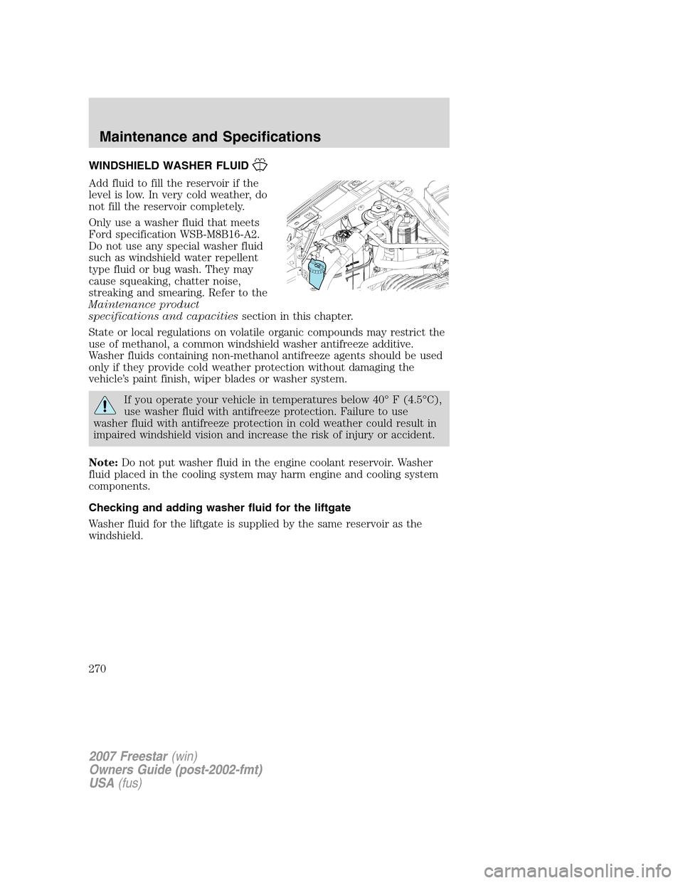 FORD FREESTAR 2007 1.G Owners Manual WINDSHIELD WASHER FLUID
Add fluid to fill the reservoir if the
level is low. In very cold weather, do
not fill the reservoir completely.
Only use a washer fluid that meets
Ford specification WSB-M8B16