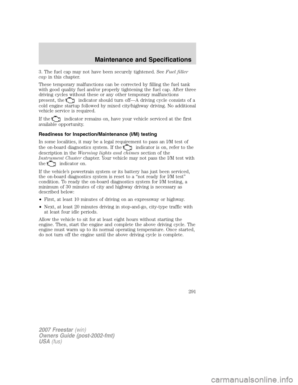 FORD FREESTAR 2007 1.G Owners Manual 3. The fuel cap may not have been securely tightened. SeeFuel filler
capin this chapter.
These temporary malfunctions can be corrected by filling the fuel tank
with good quality fuel and/or properly t