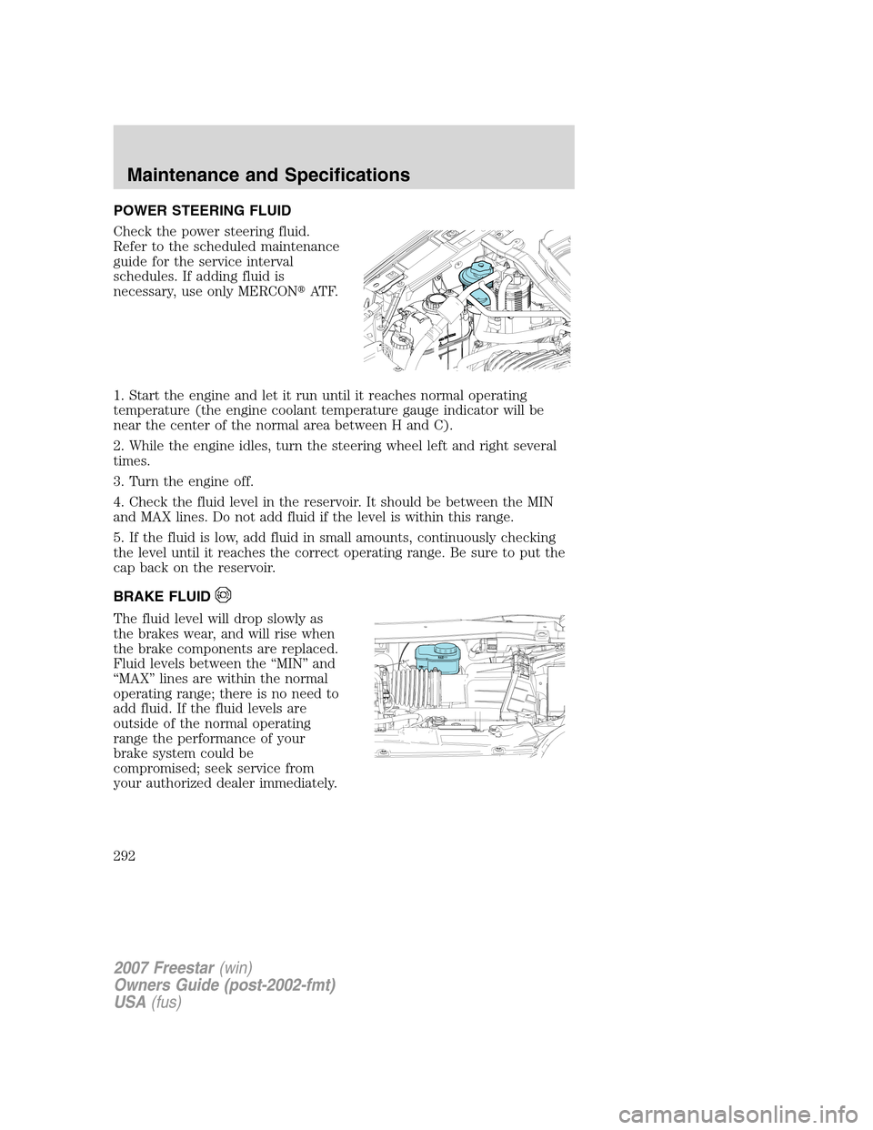 FORD FREESTAR 2007 1.G Owners Manual POWER STEERING FLUID
Check the power steering fluid.
Refer to the scheduled maintenance
guide for the service interval
schedules. If adding fluid is
necessary, use only MERCONAT F.
1. Start the engin