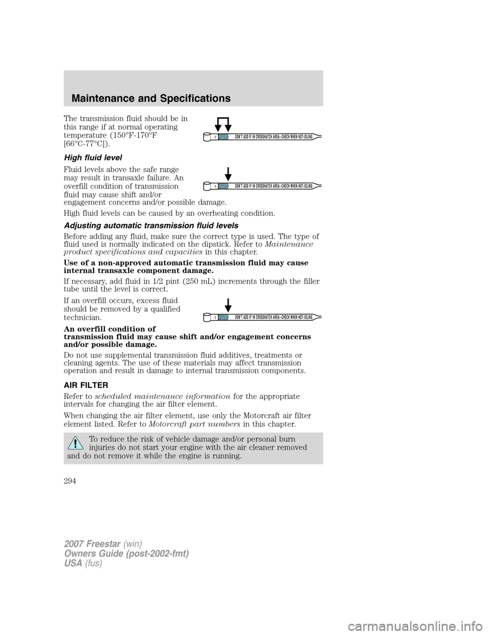 FORD FREESTAR 2007 1.G Owners Manual The transmission fluid should be in
this range if at normal operating
temperature (150°F-170°F
[66°C-77°C]).
High fluid level
Fluid levels above the safe range
may result in transaxle failure. An
