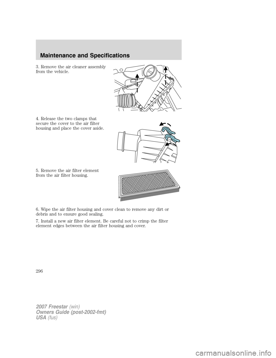 FORD FREESTAR 2007 1.G Owners Manual 3. Remove the air cleaner assembly
from the vehicle.
4. Release the two clamps that
secure the cover to the air filter
housing and place the cover aside.
5. Remove the air filter element
from the air 