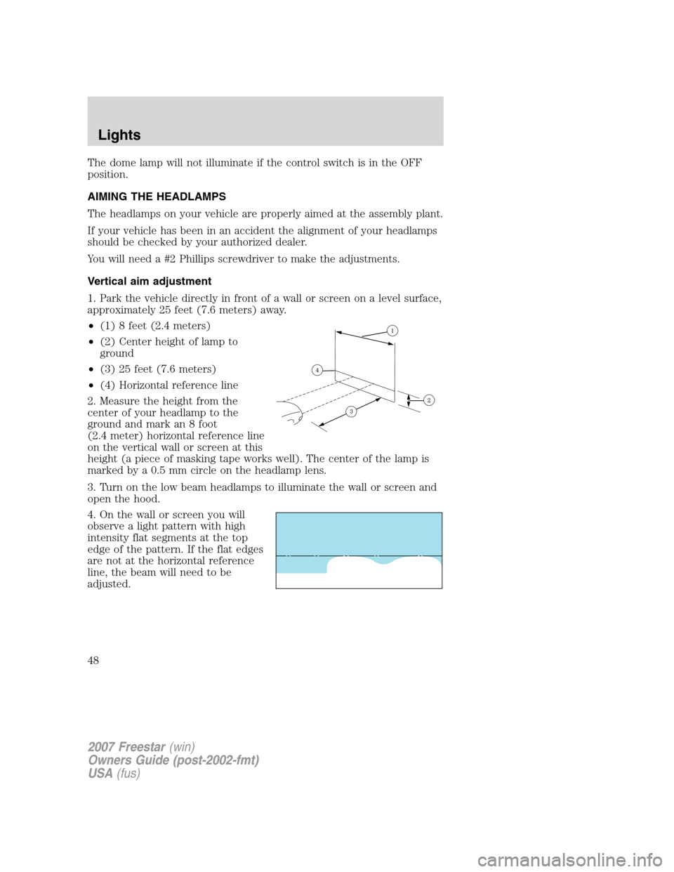 FORD FREESTAR 2007 1.G Service Manual The dome lamp will not illuminate if the control switch is in the OFF
position.
AIMING THE HEADLAMPS
The headlamps on your vehicle are properly aimed at the assembly plant.
If your vehicle has been in FORD FREESTAR 2007 1.G Service Manual The dome lamp will not illuminate if the control switch is in the OFF
position.
AIMING THE HEADLAMPS
The headlamps on your vehicle are properly aimed at the assembly plant.
If your vehicle has been in