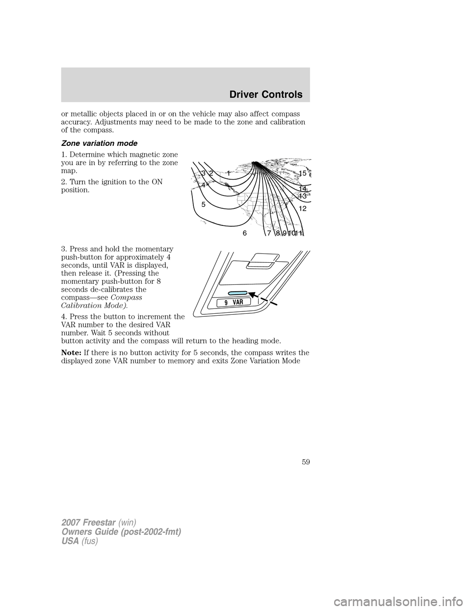 FORD FREESTAR 2007 1.G Workshop Manual or metallic objects placed in or on the vehicle may also affect compass
accuracy. Adjustments may need to be made to the zone and calibration
of the compass.
Zone variation mode
1. Determine which mag FORD FREESTAR 2007 1.G Workshop Manual or metallic objects placed in or on the vehicle may also affect compass
accuracy. Adjustments may need to be made to the zone and calibration
of the compass.
Zone variation mode
1. Determine which mag