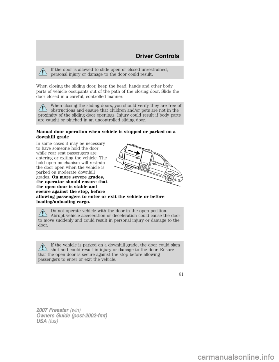 FORD FREESTAR 2007 1.G Repair Manual If the door is allowed to slide open or closed unrestrained,
personal injury or damage to the door could result.
When closing the sliding door, keep the head, hands and other body
parts of vehicle occ FORD FREESTAR 2007 1.G Repair Manual If the door is allowed to slide open or closed unrestrained,
personal injury or damage to the door could result.
When closing the sliding door, keep the head, hands and other body
parts of vehicle occ