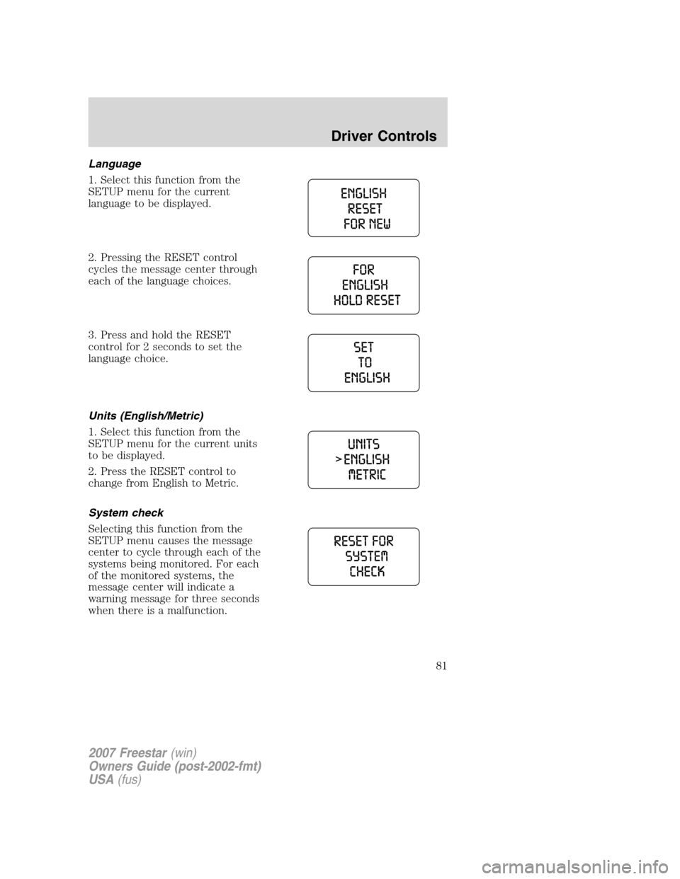 FORD FREESTAR 2007 1.G Manual Online Language
1. Select this function from the
SETUP menu for the current
language to be displayed.
2. Pressing the RESET control
cycles the message center through
each of the language choices.
3. Press an FORD FREESTAR 2007 1.G Manual Online Language
1. Select this function from the
SETUP menu for the current
language to be displayed.
2. Pressing the RESET control
cycles the message center through
each of the language choices.
3. Press an