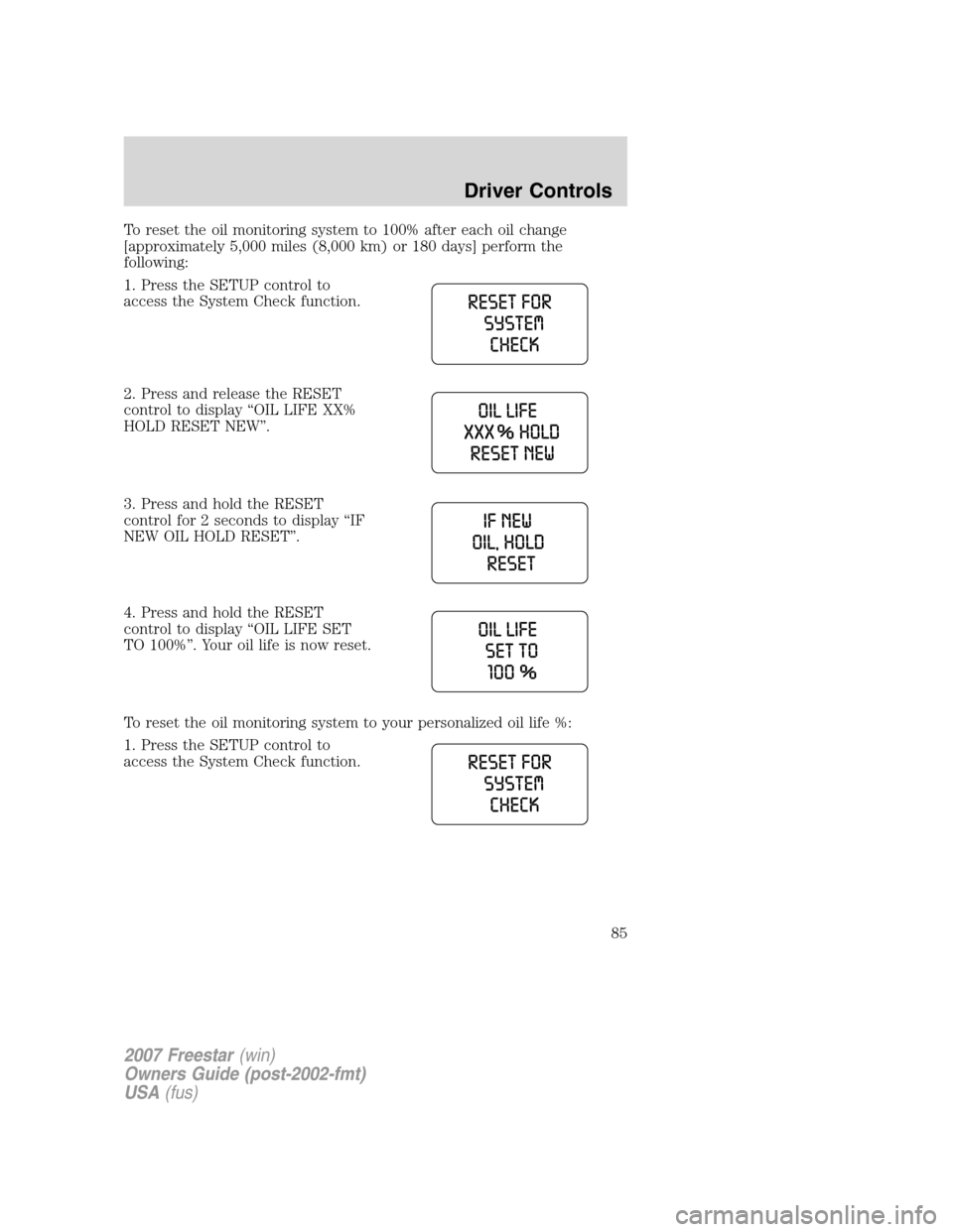 FORD FREESTAR 2007 1.G Manual Online To reset the oil monitoring system to 100% after each oil change
[approximately 5,000 miles (8,000 km) or 180 days] perform the
following:
1. Press the SETUP control to
access the System Check functio