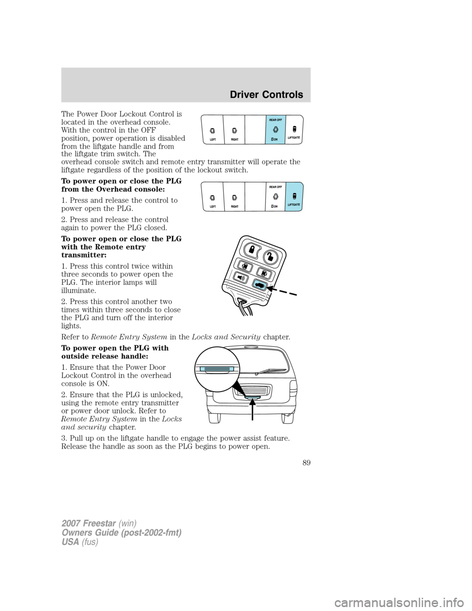 FORD FREESTAR 2007 1.G Manual Online The Power Door Lockout Control is
located in the overhead console.
With the control in the OFF
position, power operation is disabled
from the liftgate handle and from
the liftgate trim switch. The
ove FORD FREESTAR 2007 1.G Manual Online The Power Door Lockout Control is
located in the overhead console.
With the control in the OFF
position, power operation is disabled
from the liftgate handle and from
the liftgate trim switch. The
ove