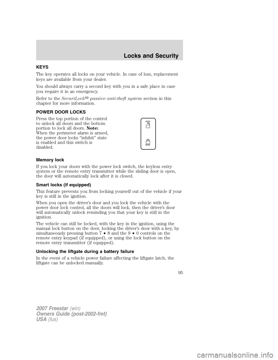 FORD FREESTAR 2007 1.G Owners Manual KEYS
The key operates all locks on your vehicle. In case of loss, replacement
keys are available from your dealer.
You should always carry a second key with you in a safe place in case
you require it 