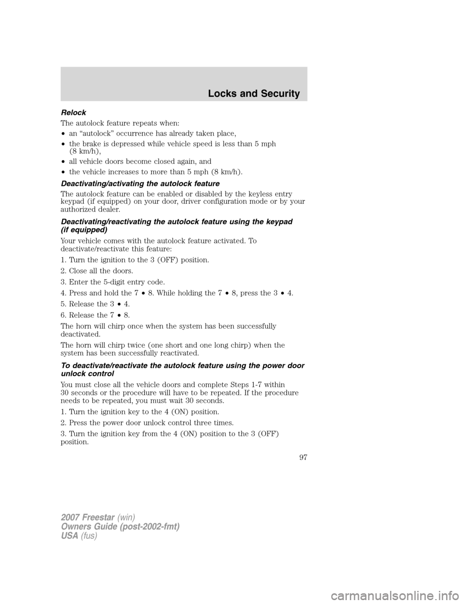 FORD FREESTAR 2007 1.G Owners Manual Relock
The autolock feature repeats when:
•an “autolock” occurrence has already taken place,
•the brake is depressed while vehicle speed is less than 5 mph
(8 km/h),
•all vehicle doors becom