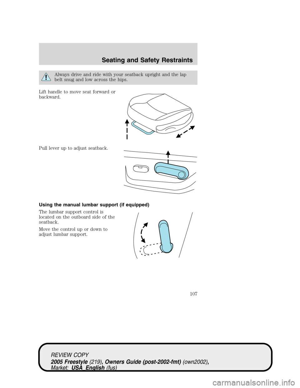 FORD FREESTYLE 2005 1.G Owners Manual Always drive and ride with your seatback upright and the lap
belt snug and low across the hips.
Lift handle to move seat forward or
backward.
Pull lever up to adjust seatback.
Using the manual lumbar 