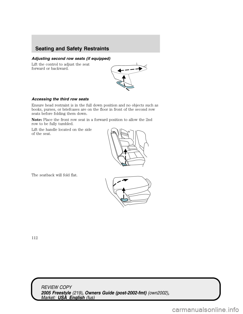 FORD FREESTYLE 2005 1.G Owners Manual Adjusting second row seats (if equipped)
Lift the control to adjust the seat
forward or backward.
Accessing the third row seats
Ensure head restraint is in the full down position and no objects such a