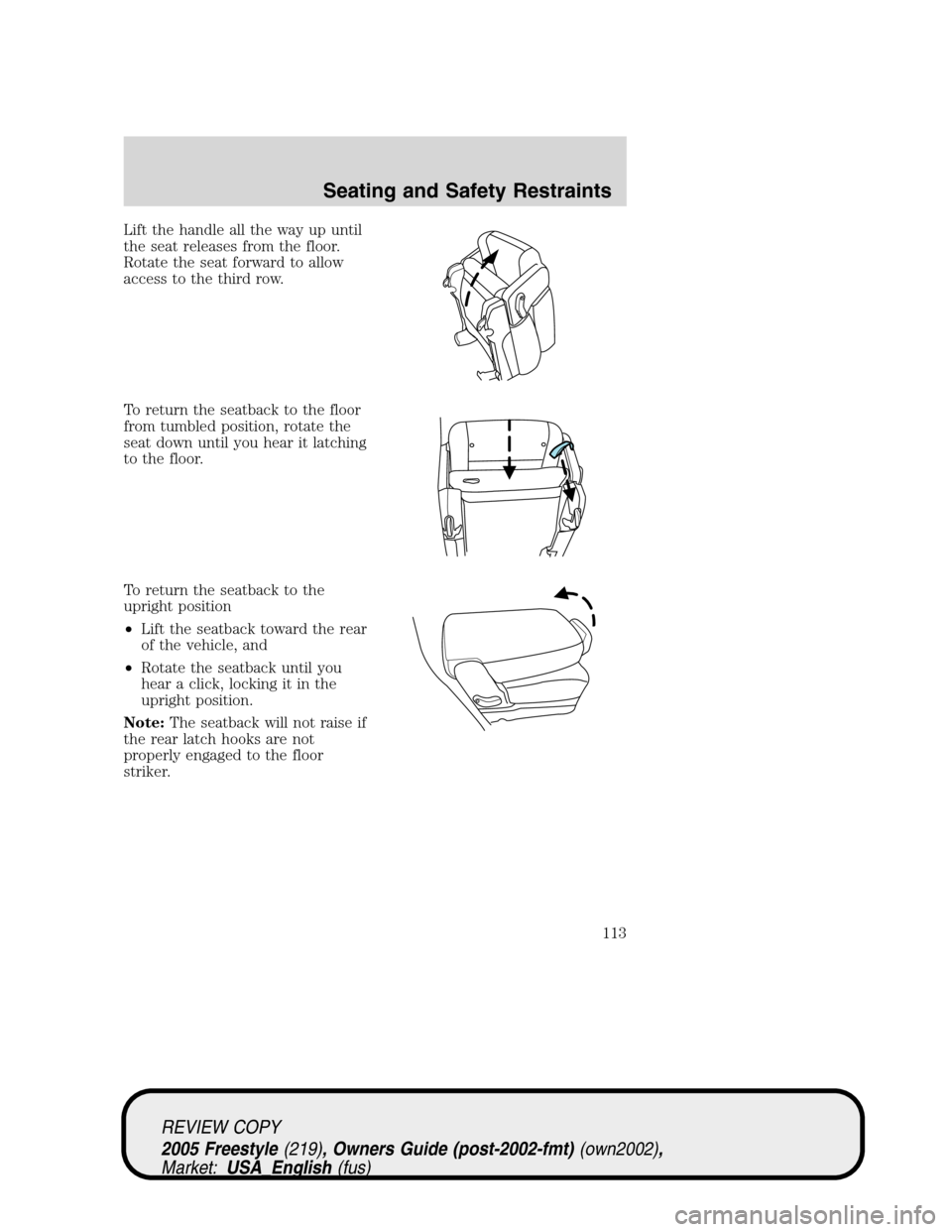 FORD FREESTYLE 2005 1.G Owners Manual Lift the handle all the way up until
the seat releases from the floor.
Rotate the seat forward to allow
access to the third row.
To return the seatback to the floor
from tumbled position, rotate the
s