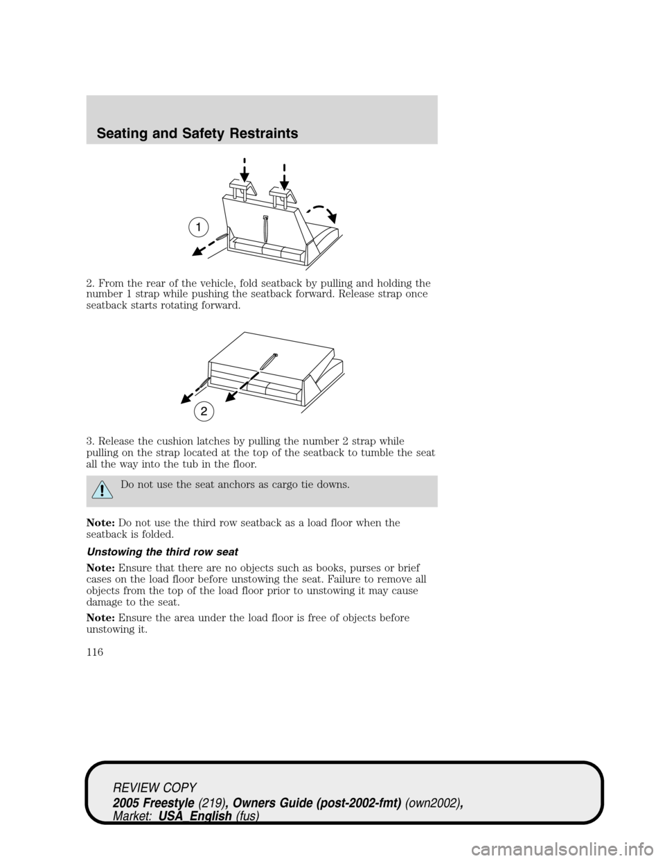 FORD FREESTYLE 2005 1.G Owners Manual 2. From the rear of the vehicle, fold seatback by pulling and holding the
number 1 strap while pushing the seatback forward. Release strap once
seatback starts rotating forward.
3. Release the cushion
