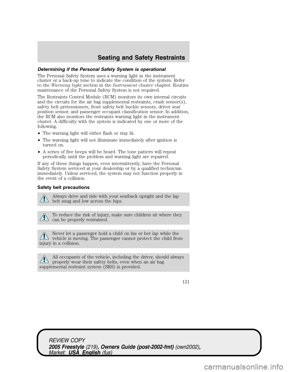 FORD FREESTYLE 2005 1.G Owners Manual Determining if the Personal Safety System is operational
The Personal Safety System uses a warning light in the instrument
cluster or a back-up tone to indicate the condition of the system. Refer
to t FORD FREESTYLE 2005 1.G Owners Manual Determining if the Personal Safety System is operational
The Personal Safety System uses a warning light in the instrument
cluster or a back-up tone to indicate the condition of the system. Refer
to t