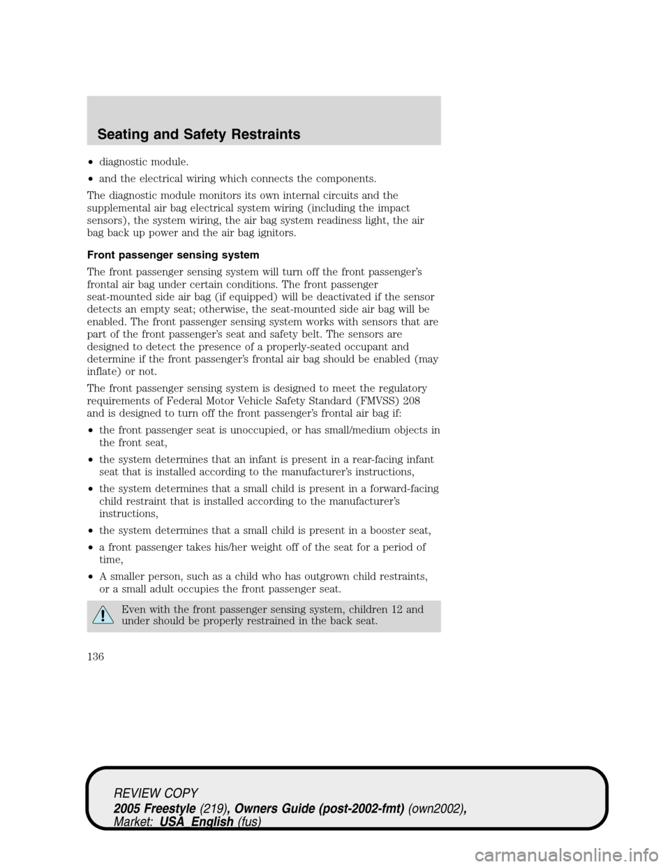 FORD FREESTYLE 2005 1.G User Guide •diagnostic module.
•and the electrical wiring which connects the components.
The diagnostic module monitors its own internal circuits and the
supplemental air bag electrical system wiring (includ