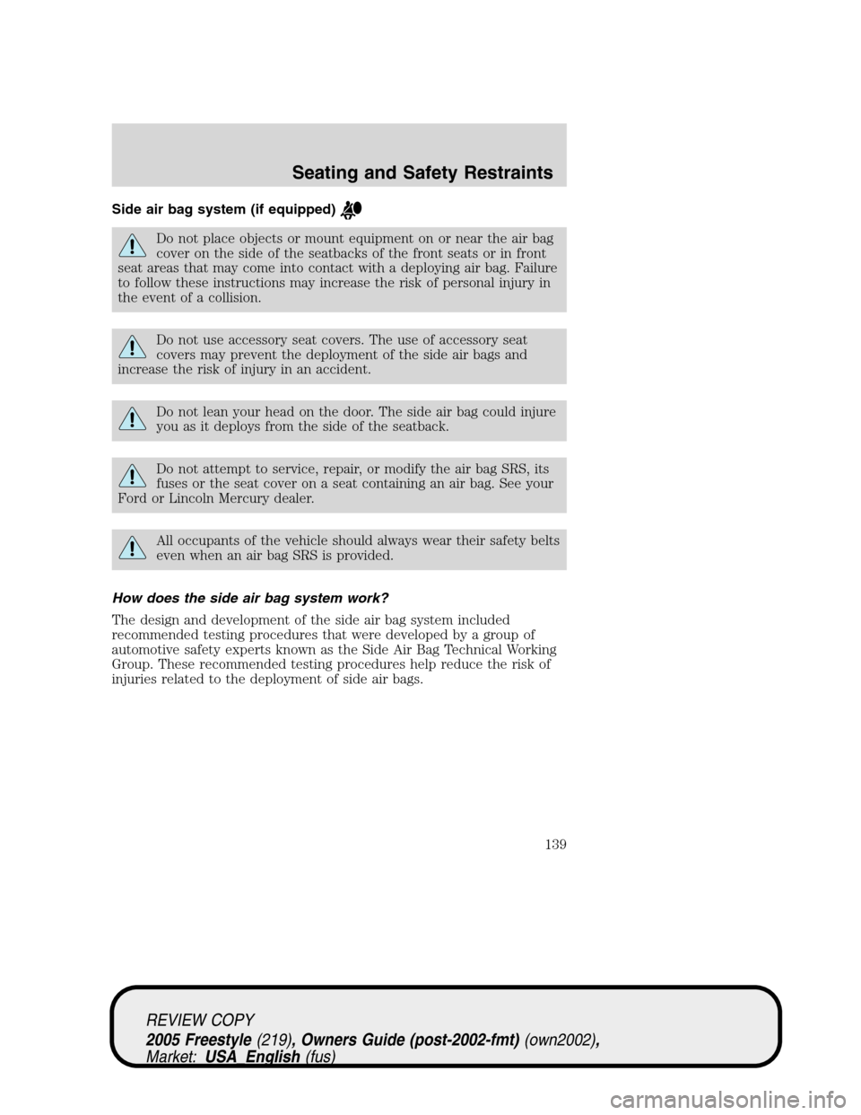 FORD FREESTYLE 2005 1.G Owners Manual Side air bag system (if equipped)
Do not place objects or mount equipment on or near the air bag
cover on the side of the seatbacks of the front seats or in front
seat areas that may come into contact