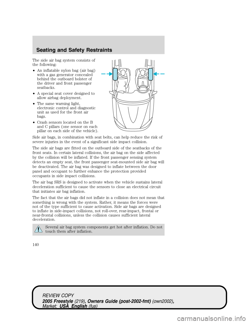 FORD FREESTYLE 2005 1.G User Guide The side air bag system consists of
the following:
•An inflatable nylon bag (air bag)
with a gas generator concealed
behind the outboard bolster of
the driver and front passenger
seatbacks.
•A spe