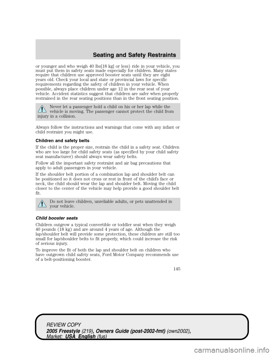 FORD FREESTYLE 2005 1.G Owners Manual or younger and who weigh 40 lbs[18 kg] or less) ride in your vehicle, you
must put them in safety seats made especially for children. Many states
require that children use approved booster seats until