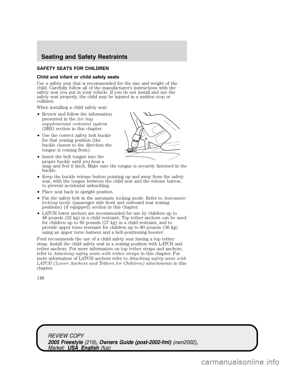 FORD FREESTYLE 2005 1.G Owners Manual SAFETY SEATS FOR CHILDREN
Child and infant or child safety seats
Use a safety seat that is recommended for the size and weight of the
child. Carefully follow all of the manufacturer’s instructions w