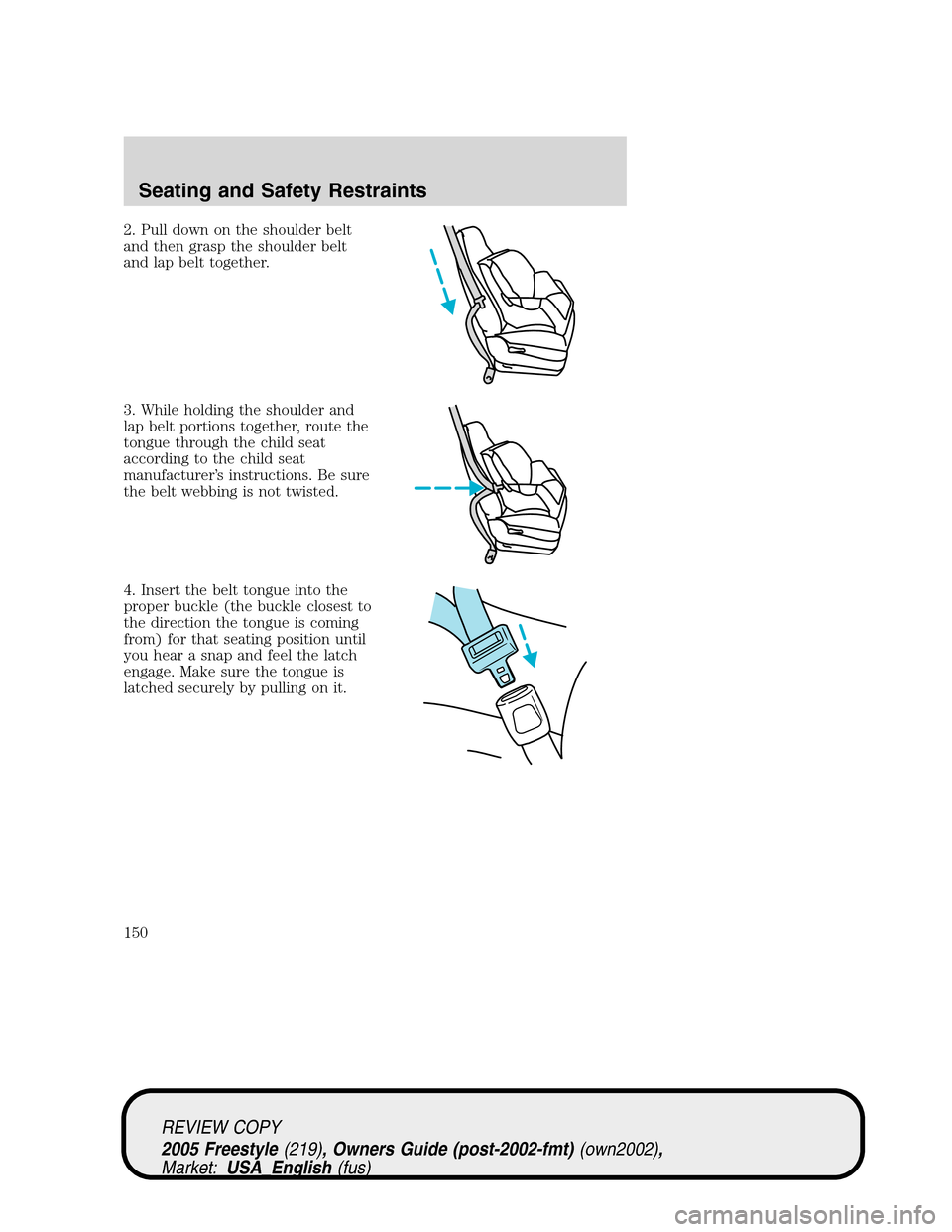 FORD FREESTYLE 2005 1.G Owners Manual 2. Pull down on the shoulder belt
and then grasp the shoulder belt
and lap belt together.
3. While holding the shoulder and
lap belt portions together, route the
tongue through the child seat
accordin