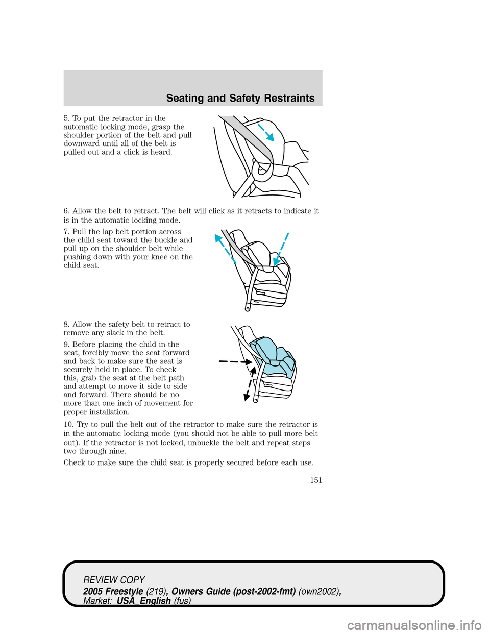 FORD FREESTYLE 2005 1.G Owners Manual 5. To put the retractor in the
automatic locking mode, grasp the
shoulder portion of the belt and pull
downward until all of the belt is
pulled out and a click is heard.
6. Allow the belt to retract. FORD FREESTYLE 2005 1.G Owners Manual 5. To put the retractor in the
automatic locking mode, grasp the
shoulder portion of the belt and pull
downward until all of the belt is
pulled out and a click is heard.
6. Allow the belt to retract.