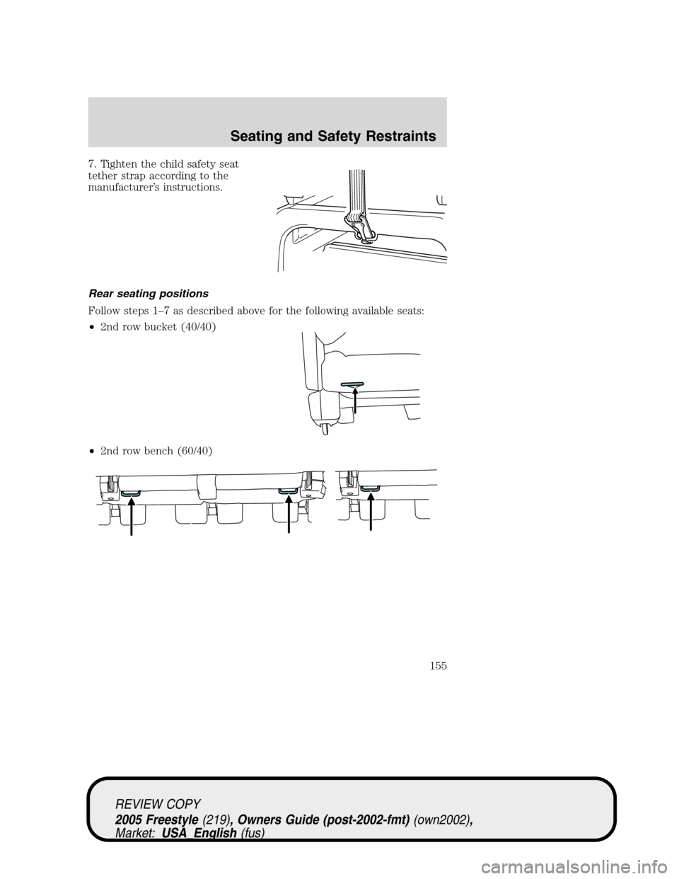 FORD FREESTYLE 2005 1.G Owners Manual 7. Tighten the child safety seat
tether strap according to the
manufacturer’s instructions.
Rear seating positions
Follow steps 1–7 as described above for the following available seats:
•2nd row FORD FREESTYLE 2005 1.G Owners Manual 7. Tighten the child safety seat
tether strap according to the
manufacturer’s instructions.
Rear seating positions
Follow steps 1–7 as described above for the following available seats:
•2nd row