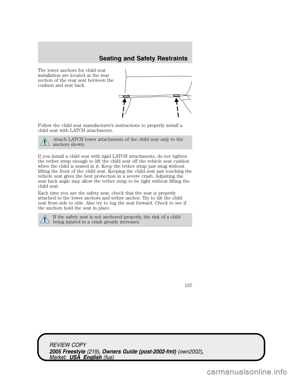 FORD FREESTYLE 2005 1.G Owners Manual The lower anchors for child seat
installation are located at the rear
section of the rear seat between the
cushion and seat back.
Follow the child seat manufacturer’s instructions to properly instal FORD FREESTYLE 2005 1.G Owners Manual The lower anchors for child seat
installation are located at the rear
section of the rear seat between the
cushion and seat back.
Follow the child seat manufacturer’s instructions to properly instal