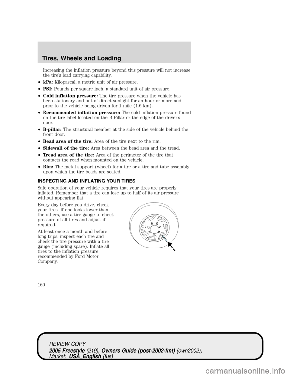 FORD FREESTYLE 2005 1.G Owners Manual Increasing the inflation pressure beyond this pressure will not increase
the tire’s load carrying capability.
•kPa:Kilopascal, a metric unit of air pressure.
•PSI:Pounds per square inch, a stand