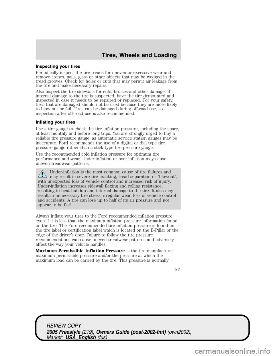 FORD FREESTYLE 2005 1.G Owners Manual Inspecting your tires
Periodically inspect the tire treads for uneven or excessive wear and
remove stones, nails, glass or other objects that may be wedged in the
tread grooves. Check for holes or cut FORD FREESTYLE 2005 1.G Owners Manual Inspecting your tires
Periodically inspect the tire treads for uneven or excessive wear and
remove stones, nails, glass or other objects that may be wedged in the
tread grooves. Check for holes or cut