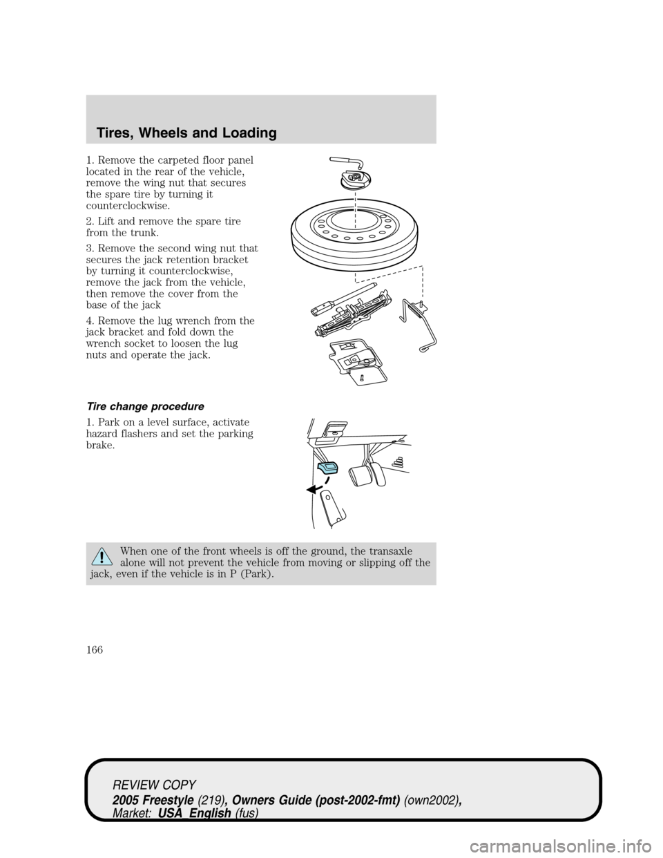 FORD FREESTYLE 2005 1.G Owners Manual 1. Remove the carpeted floor panel
located in the rear of the vehicle,
remove the wing nut that secures
the spare tire by turning it
counterclockwise.
2. Lift and remove the spare tire
from the trunk.