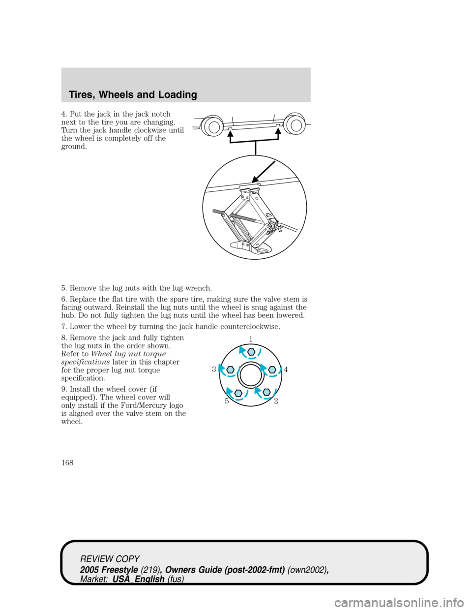 FORD FREESTYLE 2005 1.G Owners Manual 4. Put the jack in the jack notch
next to the tire you are changing.
Turn the jack handle clockwise until
the wheel is completely off the
ground.
5. Remove the lug nuts with the lug wrench.
6. Replace FORD FREESTYLE 2005 1.G Owners Manual 4. Put the jack in the jack notch
next to the tire you are changing.
Turn the jack handle clockwise until
the wheel is completely off the
ground.
5. Remove the lug nuts with the lug wrench.
6. Replace