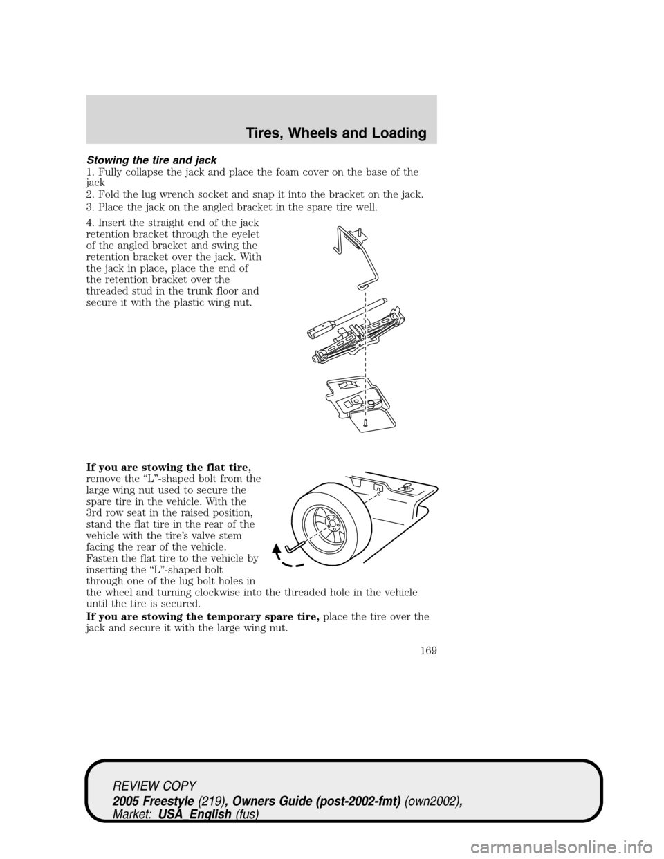 FORD FREESTYLE 2005 1.G Owners Manual Stowing the tire and jack
1. Fully collapse the jack and place the foam cover on the base of the
jack
2. Fold the lug wrench socket and snap it into the bracket on the jack.
3. Place the jack on the a FORD FREESTYLE 2005 1.G Owners Manual Stowing the tire and jack
1. Fully collapse the jack and place the foam cover on the base of the
jack
2. Fold the lug wrench socket and snap it into the bracket on the jack.
3. Place the jack on the a
